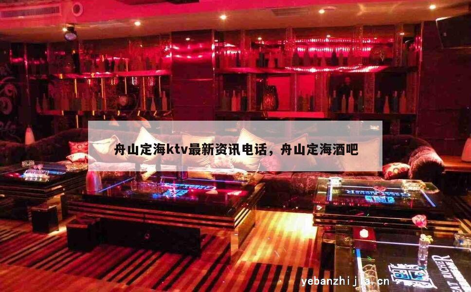 舟山定海ktv最新资讯电话，舟山定海酒吧