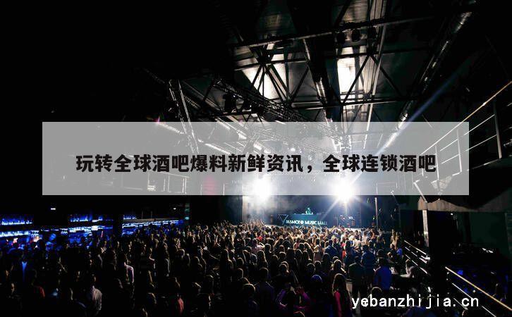 玩转全球酒吧爆料新鲜资讯，全球连锁酒吧