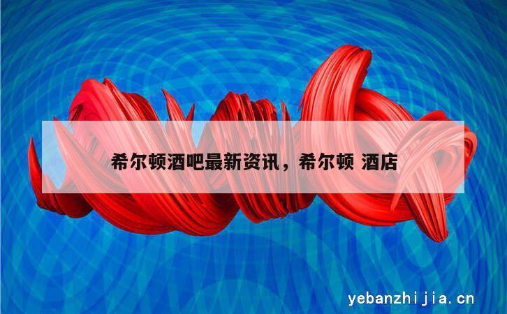 希尔顿酒吧最新资讯，希尔顿 酒店