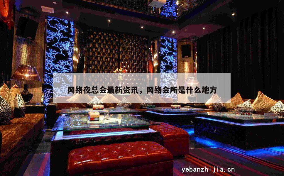 网络夜总会最新资讯，网络会所是什么地方