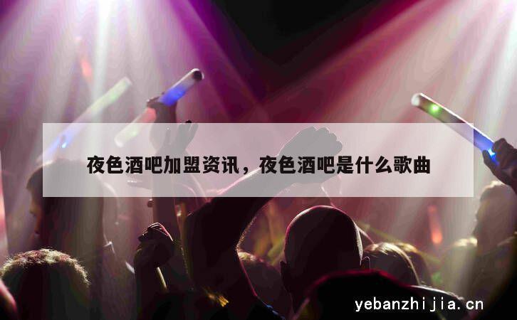 夜色酒吧加盟资讯，夜色酒吧是什么歌曲
