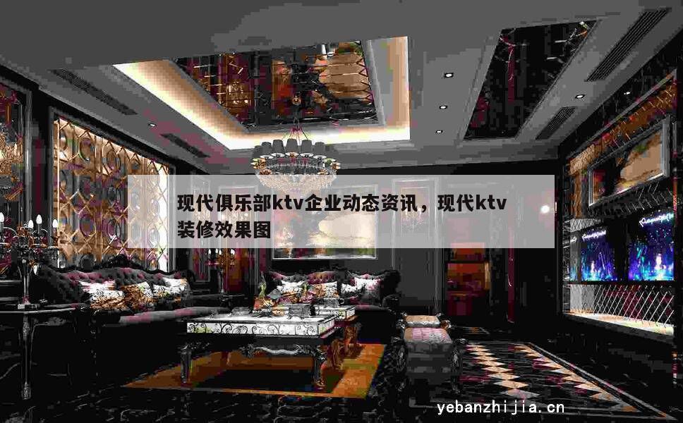 现代俱乐部ktv企业动态资讯，现代ktv装修效果图