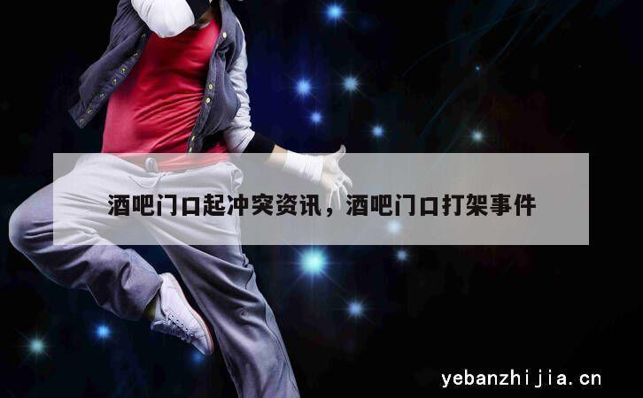 酒吧门口起冲突资讯，酒吧门口打架事件