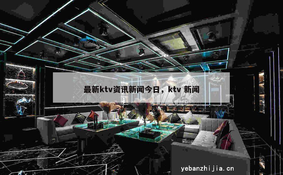 最新ktv资讯新闻今日，ktv 新闻