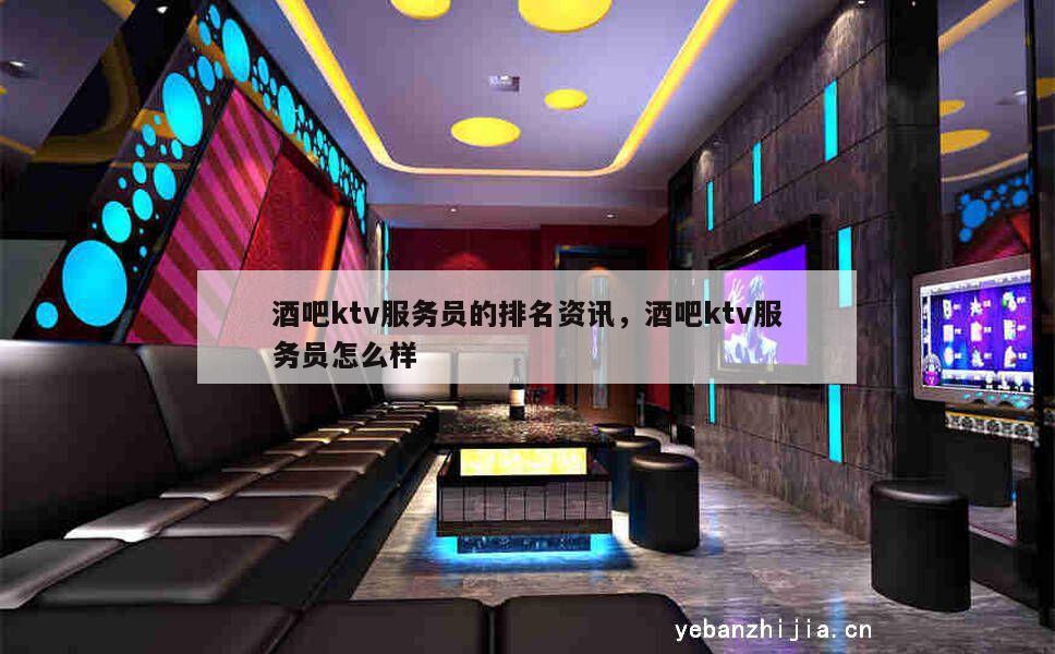 酒吧ktv服务员的排名资讯，酒吧ktv服务员怎么样