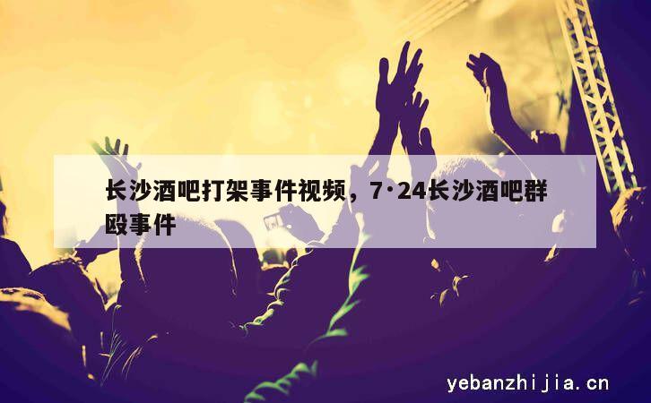 长沙酒吧打架事件视频，7·24长沙酒吧群殴事件