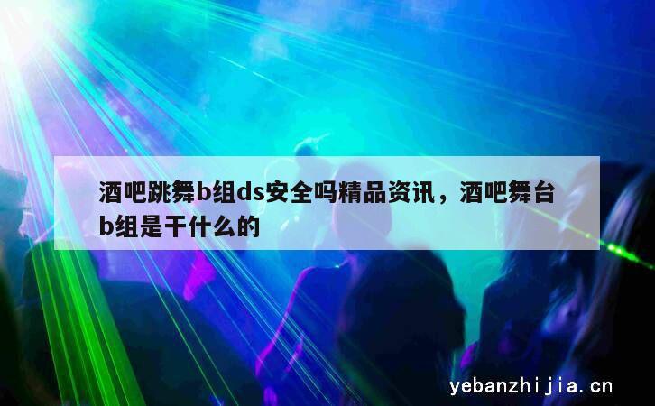 酒吧跳舞b组ds安全吗精品资讯，酒吧舞台b组是干什么的