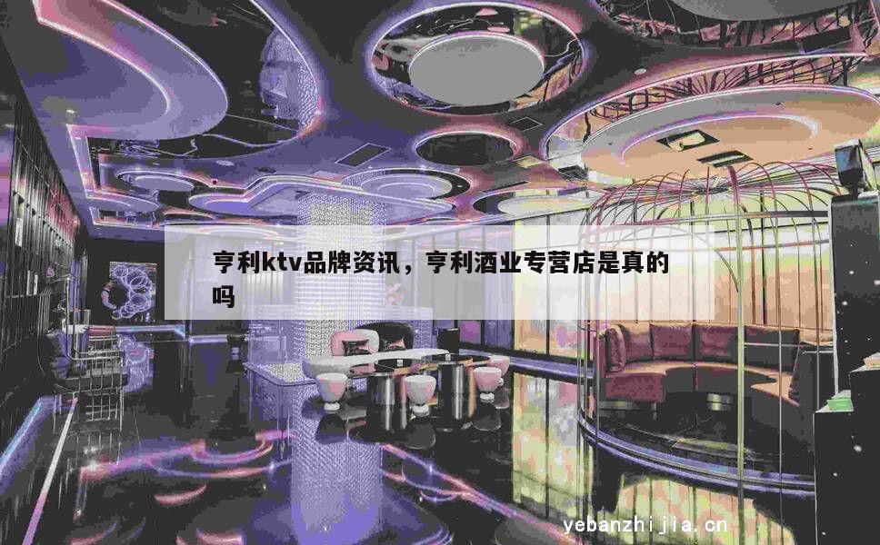 亨利ktv品牌资讯，亨利酒业专营店是真的吗