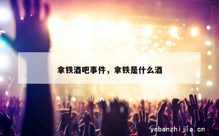 拿铁酒吧事件，拿铁是什么酒