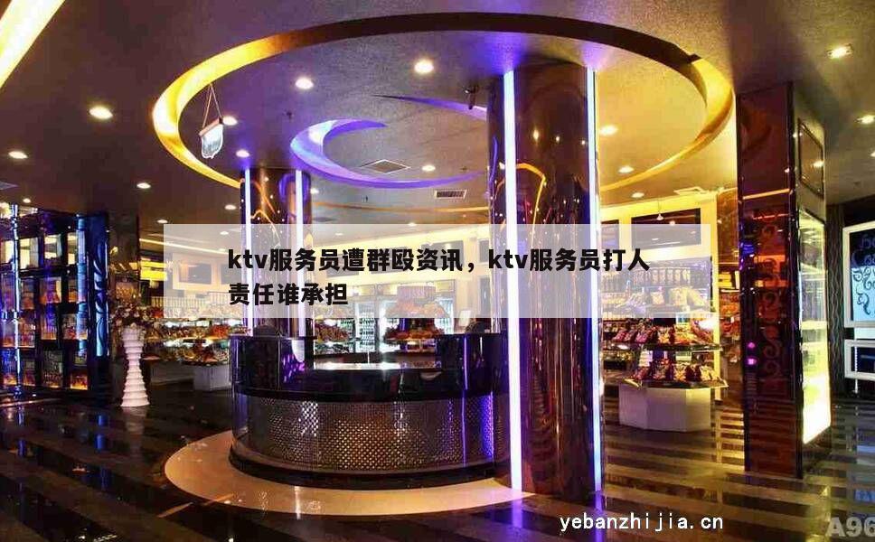 ktv服务员遭群殴资讯，ktv服务员打人责任谁承担