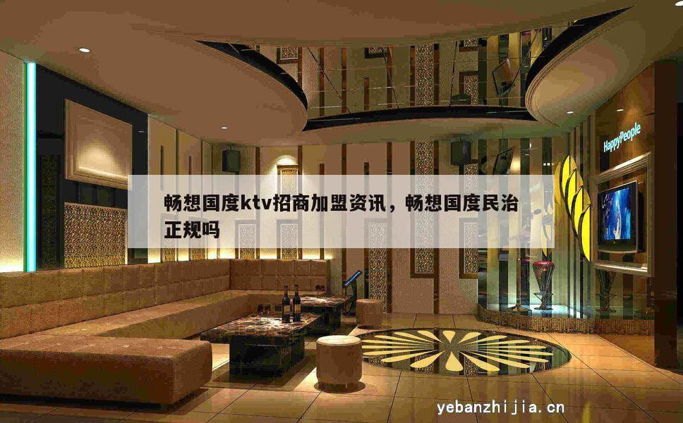 畅想国度ktv招商加盟资讯，畅想国度民治正规吗