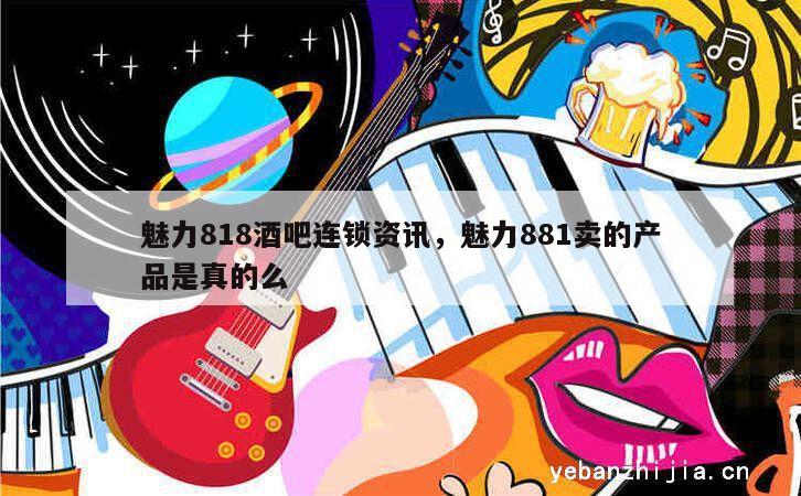 魅力818酒吧连锁资讯，魅力881卖的产品是真的么