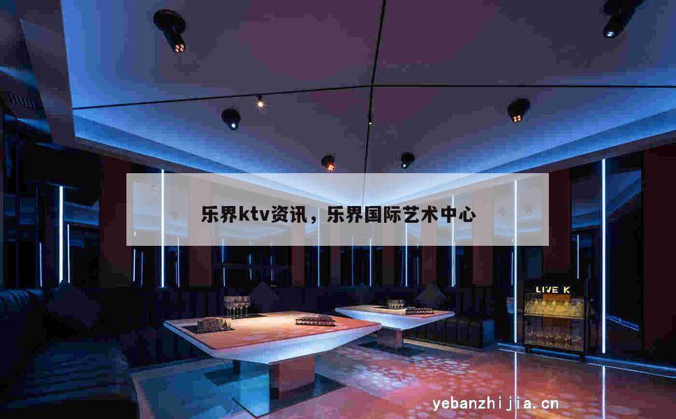 乐界ktv资讯，乐界国际艺术中心
