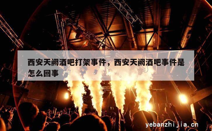 西安天阙酒吧打架事件，西安天阙酒吧事件是怎么回事