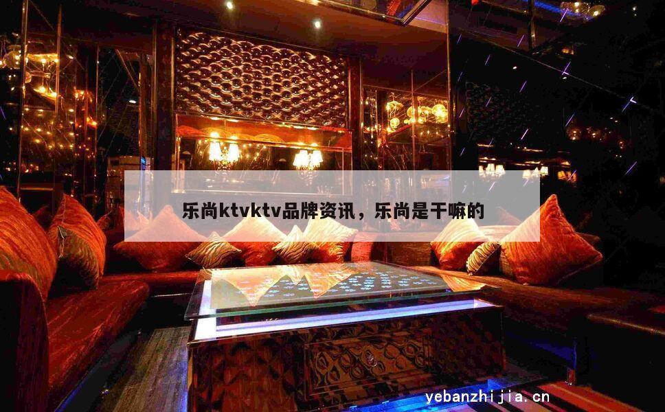 乐尚ktvktv品牌资讯，乐尚是干嘛的