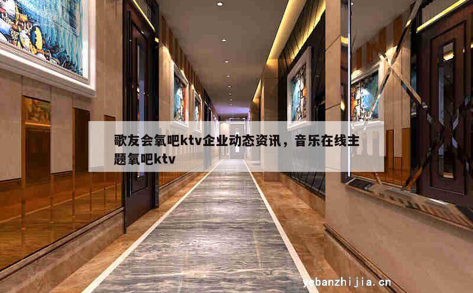 歌友会氧吧ktv企业动态资讯，音乐在线主题氧吧ktv