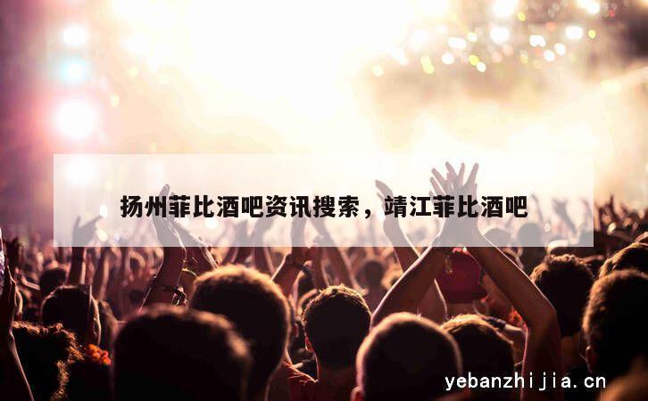 扬州菲比酒吧资讯搜索，靖江菲比酒吧