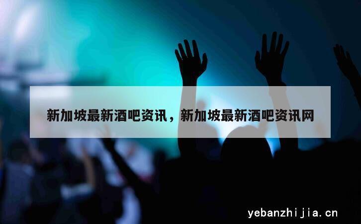 新加坡最新酒吧资讯，新加坡最新酒吧资讯网