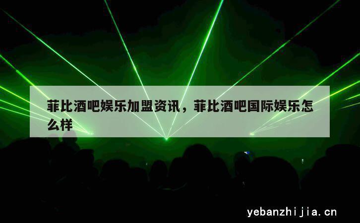 菲比酒吧娱乐加盟资讯，菲比酒吧国际娱乐怎么样