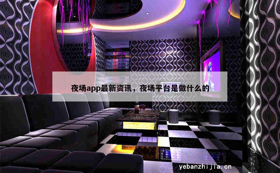 夜场app最新资讯，夜场平台是做什么的