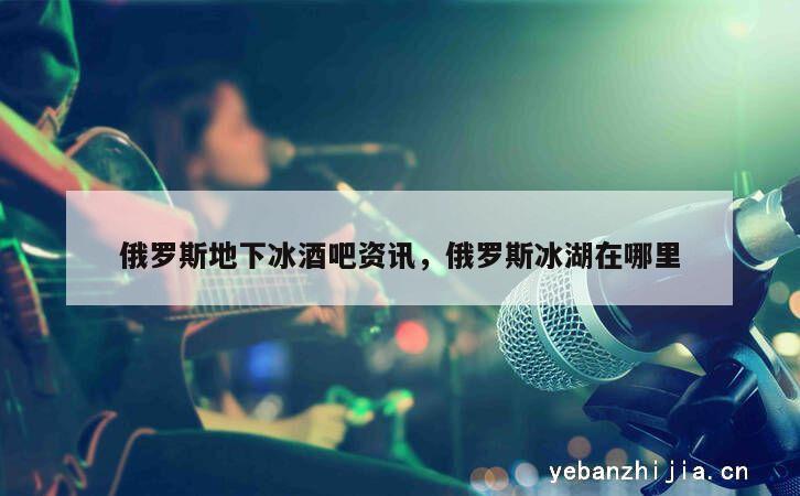 俄罗斯地下冰酒吧资讯，俄罗斯冰湖在哪里