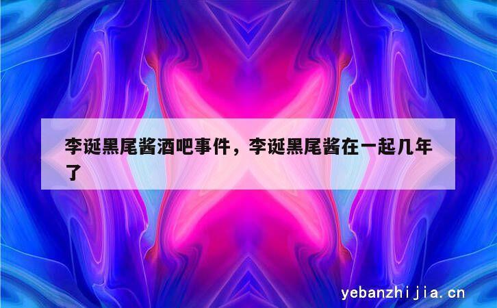李诞黑尾酱酒吧事件，李诞黑尾酱在一起几年了