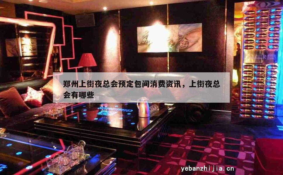 郑州上街夜总会预定包间消费资讯，上街夜总会有哪些