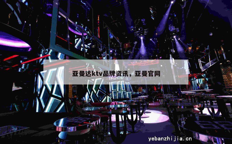 亚曼达ktv品牌资讯，亚曼官网