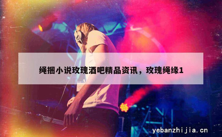 绳捆小说玫瑰酒吧精品资讯，玫瑰绳缘1