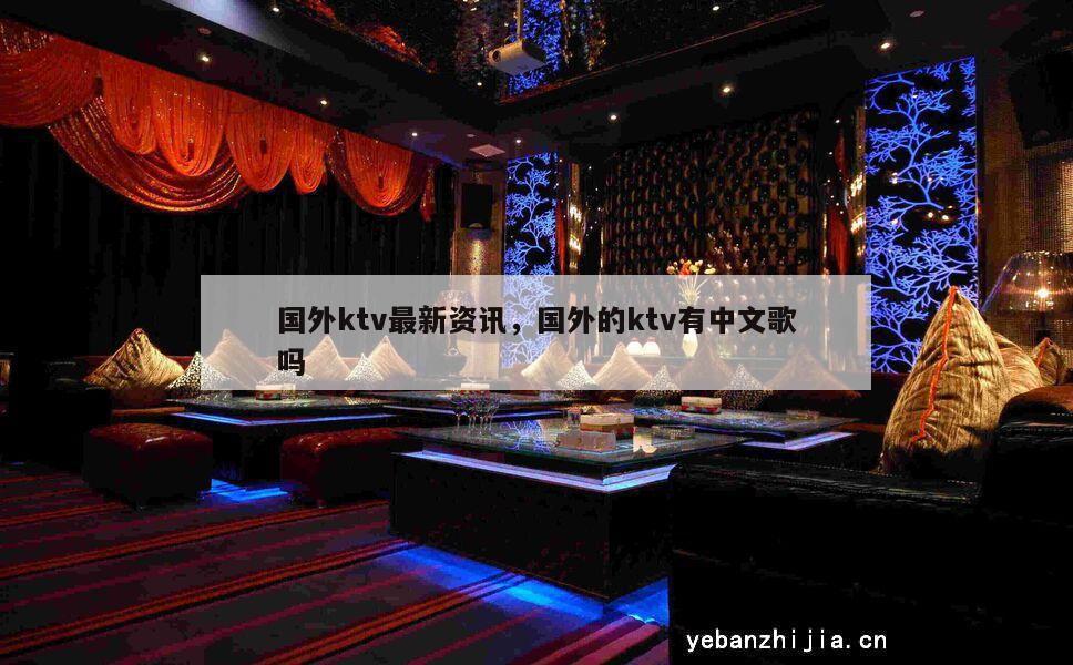 国外ktv最新资讯，国外的ktv有中文歌吗