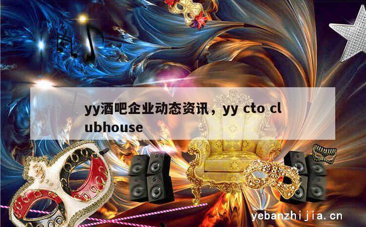 yy酒吧企业动态资讯，yy cto clubhouse