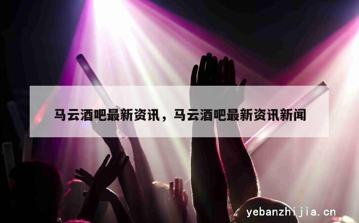 马云酒吧最新资讯，马云酒吧最新资讯新闻