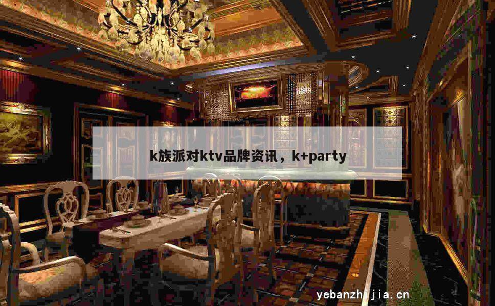 k族派对ktv品牌资讯，k+party