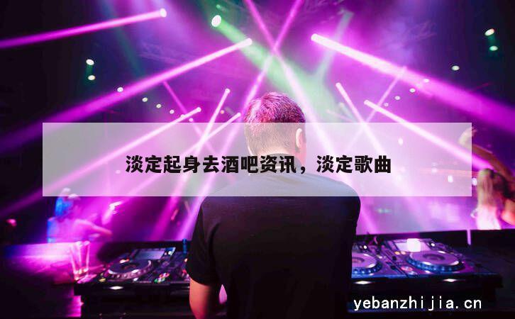 淡定起身去酒吧资讯，淡定歌曲