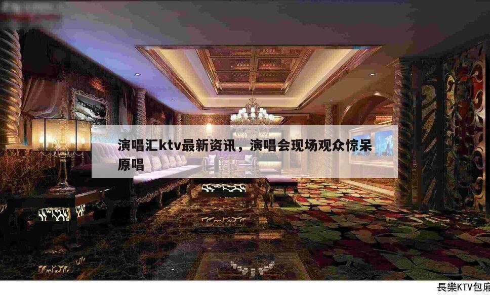 演唱汇ktv最新资讯，演唱会现场观众惊呆原唱