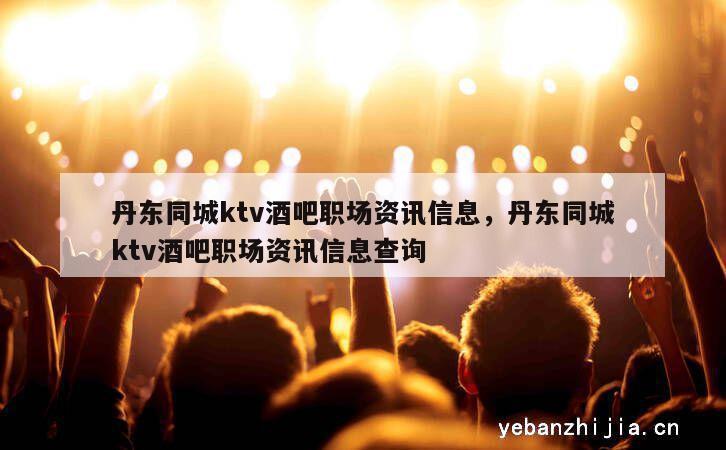 丹东同城ktv酒吧职场资讯信息，丹东同城ktv酒吧职场资讯信息查询