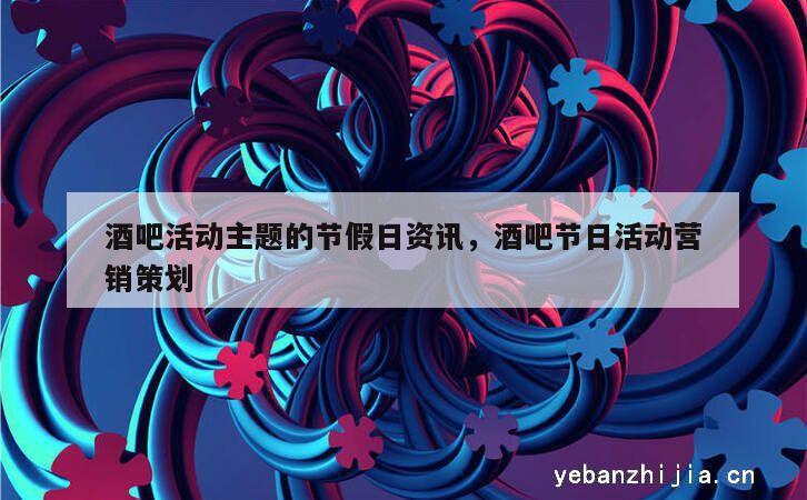 酒吧活动主题的节假日资讯，酒吧节日活动营销策划