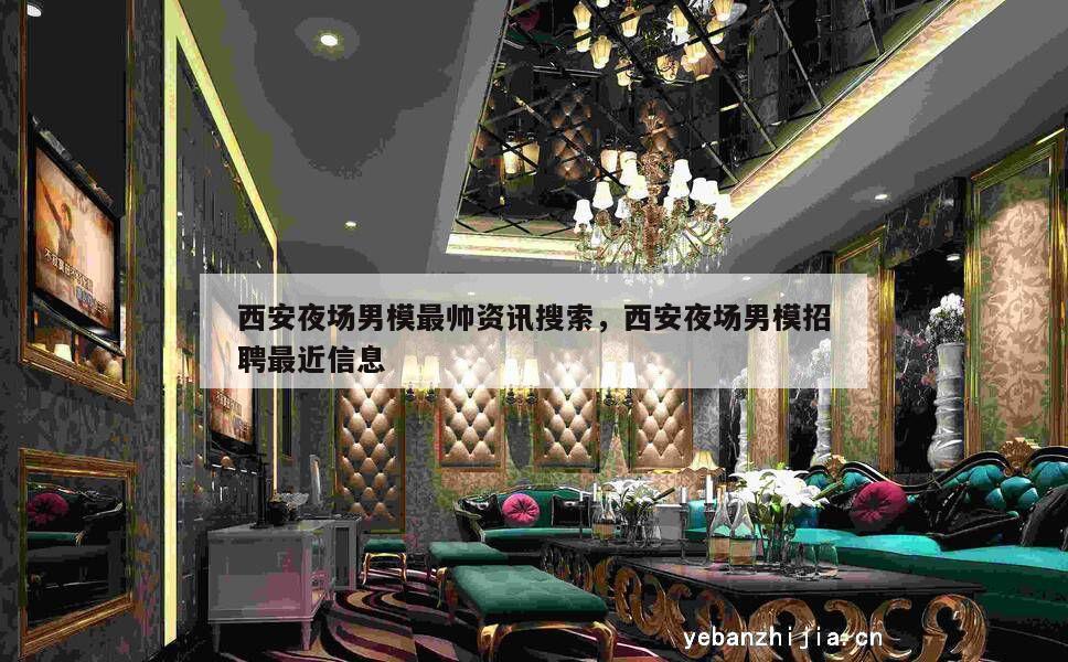 西安夜场男模最帅资讯搜索，西安夜场男模招聘最近信息