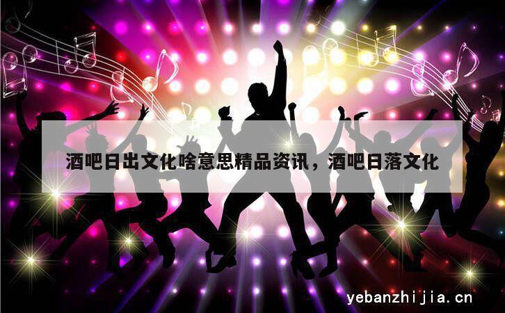酒吧日出文化啥意思精品资讯，酒吧日落文化