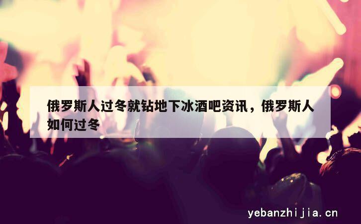 俄罗斯人过冬就钻地下冰酒吧资讯，俄罗斯人如何过冬
