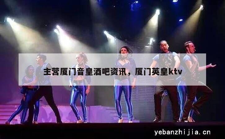 主营厦门音皇酒吧资讯，厦门英皇ktv