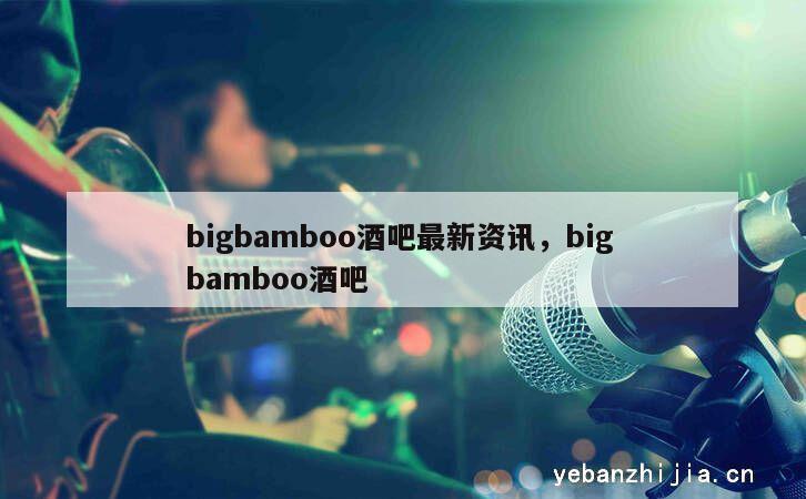 bigbamboo酒吧最新资讯，big bamboo酒吧