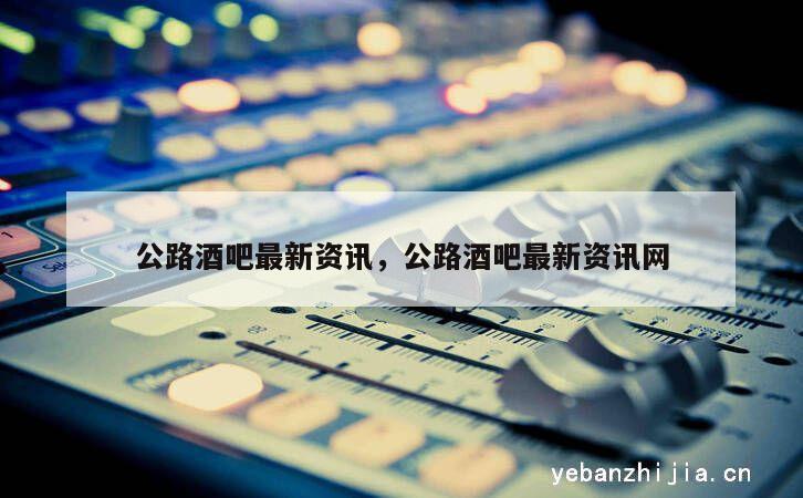 公路酒吧最新资讯，公路酒吧最新资讯网