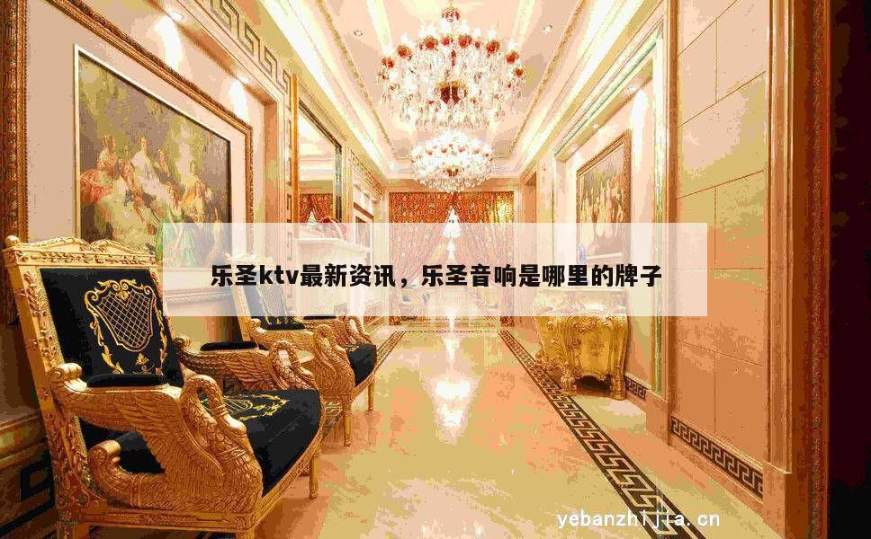 乐圣ktv最新资讯，乐圣音响是哪里的牌子