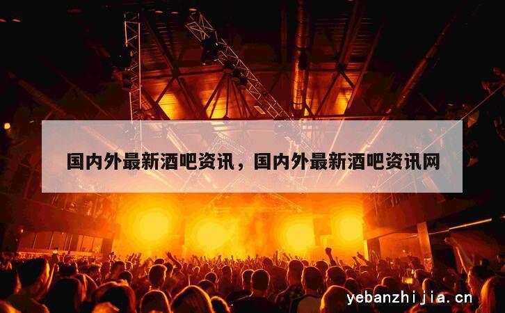 国内外最新酒吧资讯，国内外最新酒吧资讯网