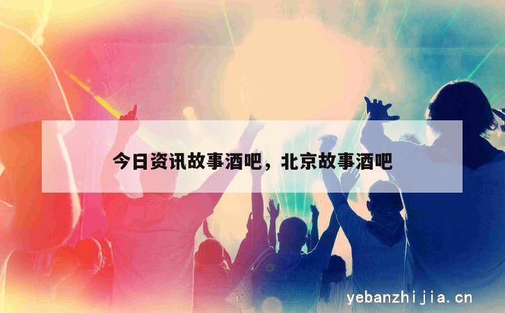 今日资讯故事酒吧，北京故事酒吧