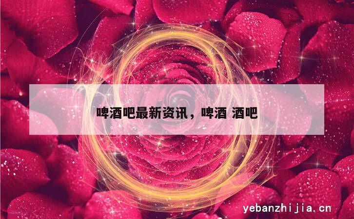 啤酒吧最新资讯，啤酒 酒吧