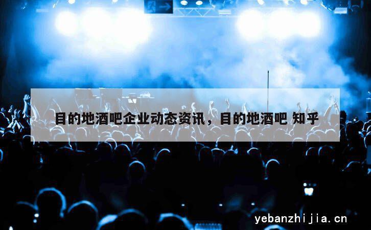 目的地酒吧企业动态资讯，目的地酒吧 知乎