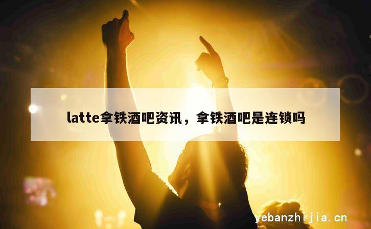 latte拿铁酒吧资讯，拿铁酒吧是连锁吗
