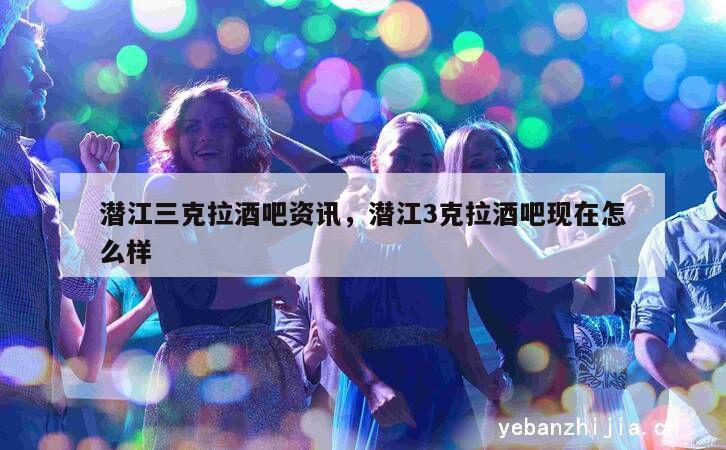 潜江三克拉酒吧资讯，潜江3克拉酒吧现在怎么样